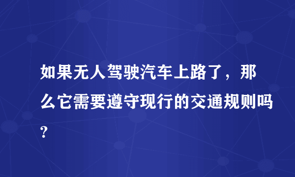 如果无人驾驶汽车上路了，那么它需要遵守现行的交通规则吗？