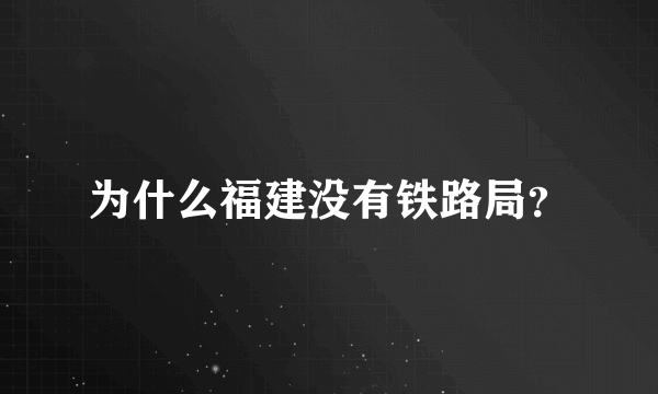 为什么福建没有铁路局？