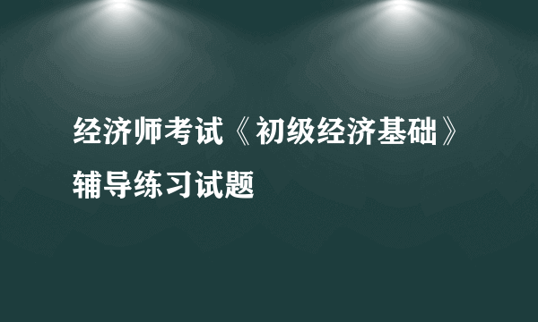 经济师考试《初级经济基础》辅导练习试题