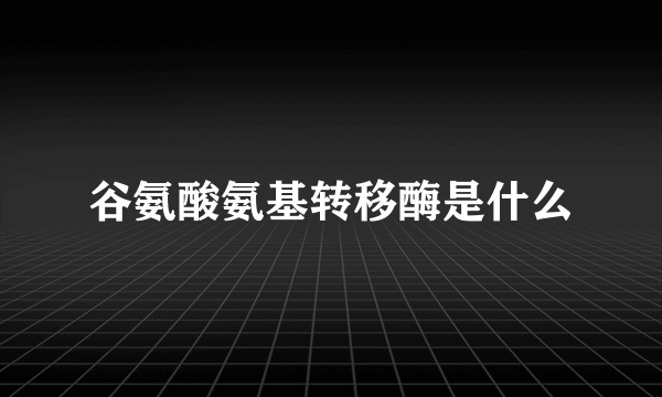 谷氨酸氨基转移酶是什么