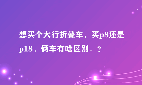 想买个大行折叠车，买p8还是p18。俩车有啥区别。？