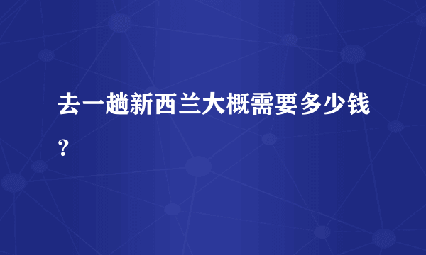 去一趟新西兰大概需要多少钱？