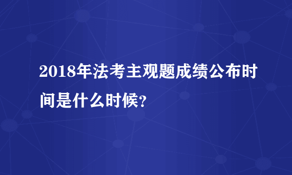 2018年法考主观题成绩公布时间是什么时候？