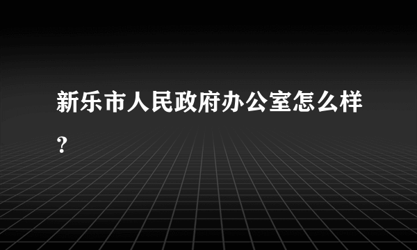 新乐市人民政府办公室怎么样？