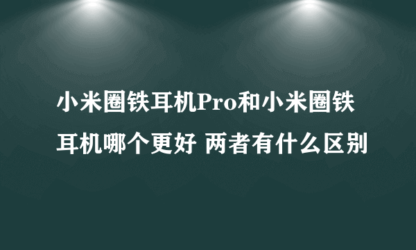 小米圈铁耳机Pro和小米圈铁耳机哪个更好 两者有什么区别