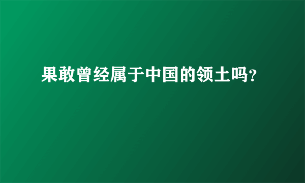 果敢曾经属于中国的领土吗？