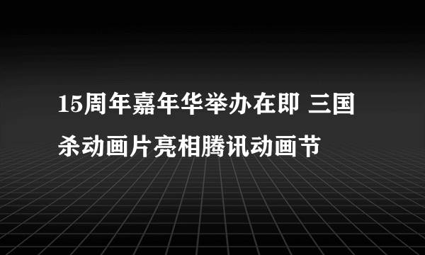 15周年嘉年华举办在即 三国杀动画片亮相腾讯动画节