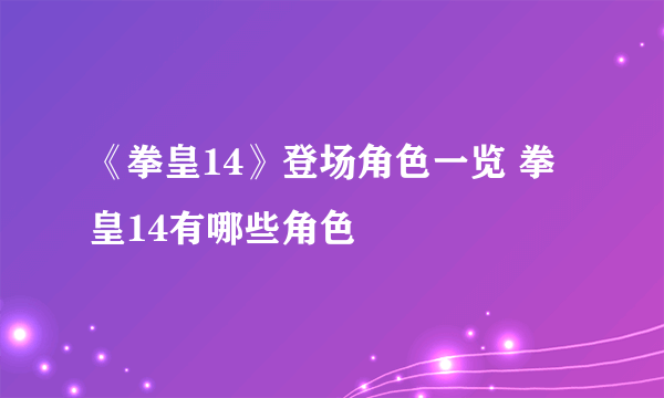 《拳皇14》登场角色一览 拳皇14有哪些角色