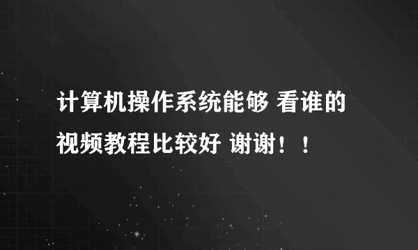 计算机操作系统能够 看谁的视频教程比较好 谢谢！！