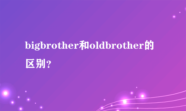 bigbrother和oldbrother的区别？