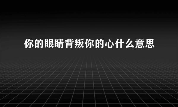 你的眼睛背叛你的心什么意思