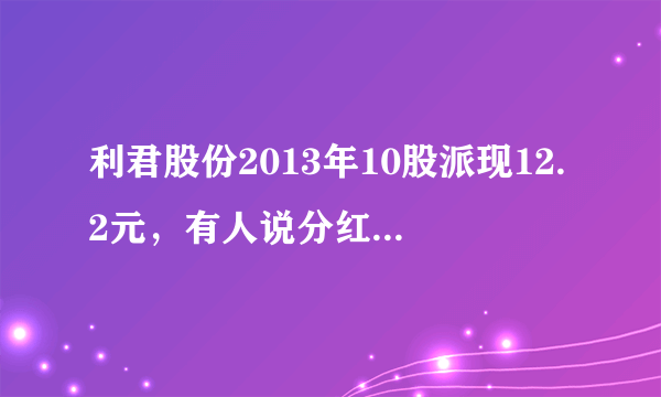 利君股份2013年10股派现12.2元，有人说分红时是利空，因为要扣税，明明是高派红利、为什么说是利空？