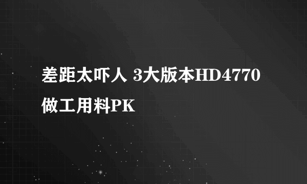 差距太吓人 3大版本HD4770做工用料PK