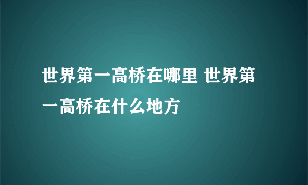 世界第一高桥在哪里 世界第一高桥在什么地方