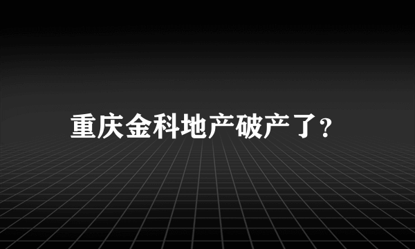 重庆金科地产破产了？