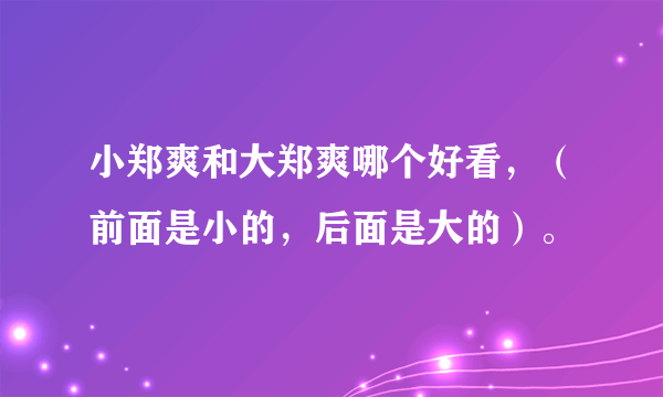 小郑爽和大郑爽哪个好看，（前面是小的，后面是大的）。