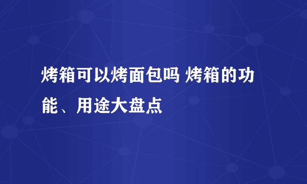 烤箱可以烤面包吗 烤箱的功能、用途大盘点