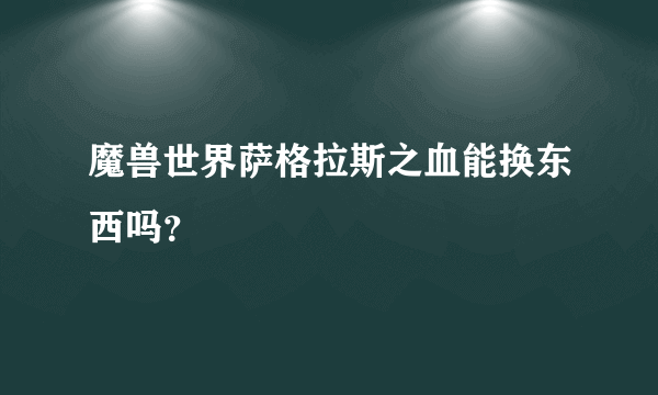 魔兽世界萨格拉斯之血能换东西吗？