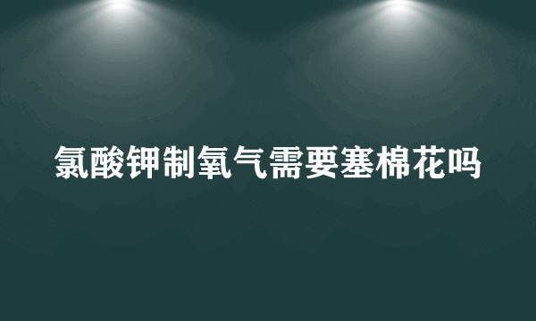 氯酸钾制氧气需要塞棉花吗