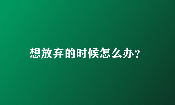 想放弃的时候怎么办？