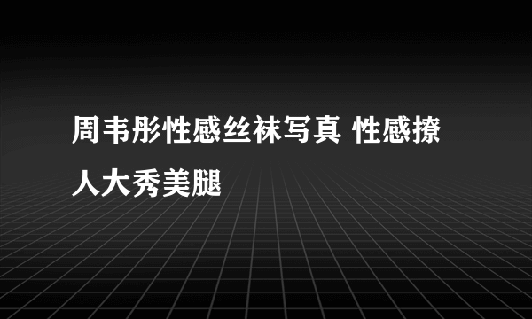 周韦彤性感丝袜写真 性感撩人大秀美腿