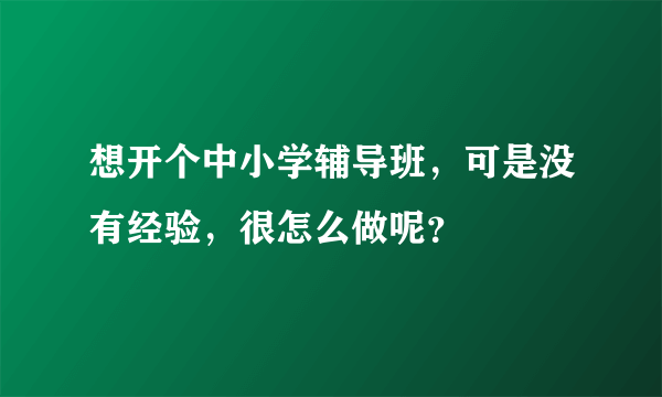 想开个中小学辅导班，可是没有经验，很怎么做呢？