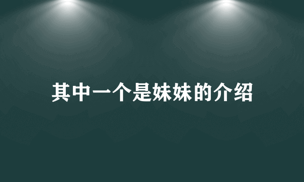 其中一个是妹妹的介绍