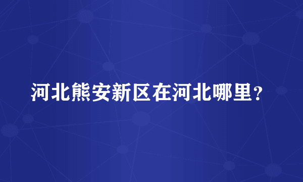 河北熊安新区在河北哪里？