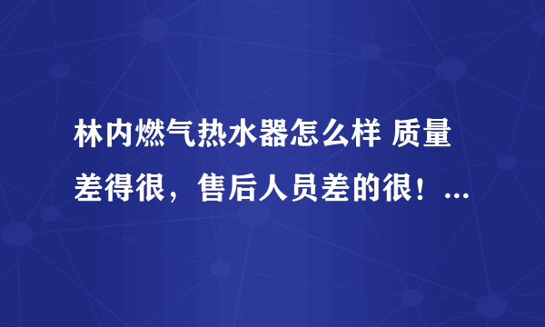 林内燃气热水器怎么样 质量差得很，售后人员差的很！他们就是靠售后赚钱的。