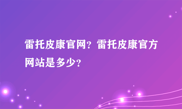 雷托皮康官网？雷托皮康官方网站是多少？