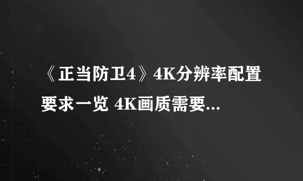 《正当防卫4》4K分辨率配置要求一览 4K画质需要什么配置