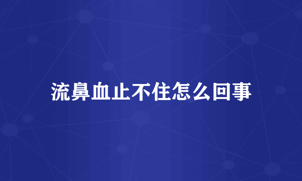 流鼻血止不住怎么回事