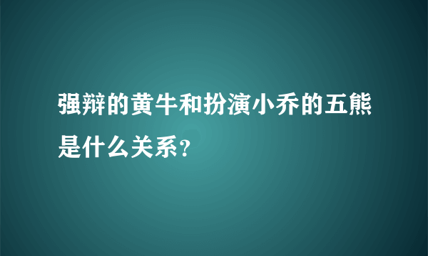 强辩的黄牛和扮演小乔的五熊是什么关系？