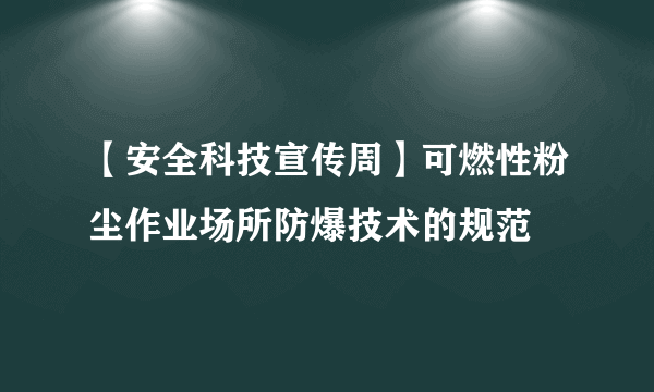 【安全科技宣传周】可燃性粉尘作业场所防爆技术的规范