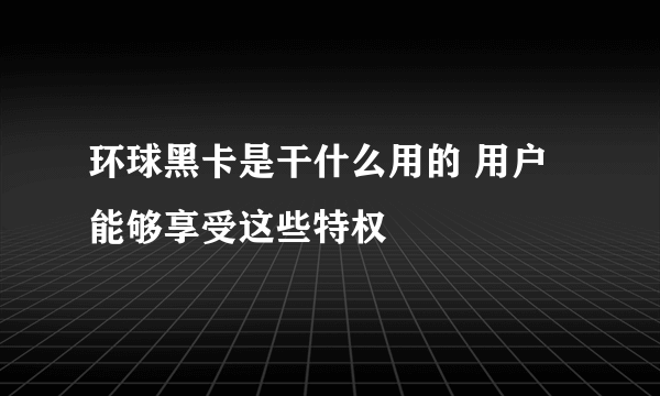 环球黑卡是干什么用的 用户能够享受这些特权