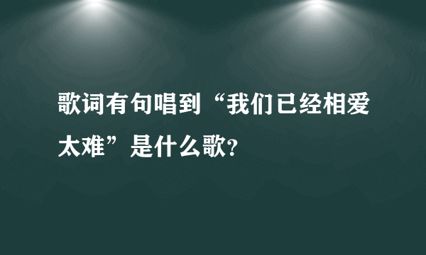 歌词有句唱到“我们已经相爱太难”是什么歌？