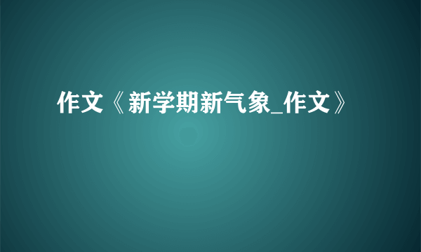 作文《新学期新气象_作文》