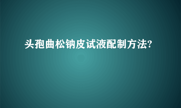 头孢曲松钠皮试液配制方法?