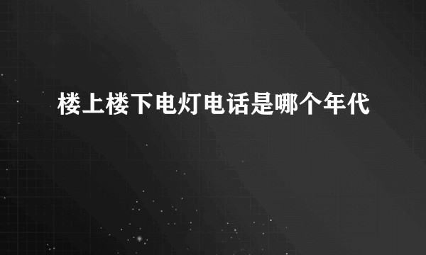 楼上楼下电灯电话是哪个年代