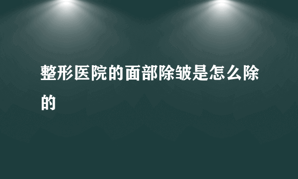 整形医院的面部除皱是怎么除的