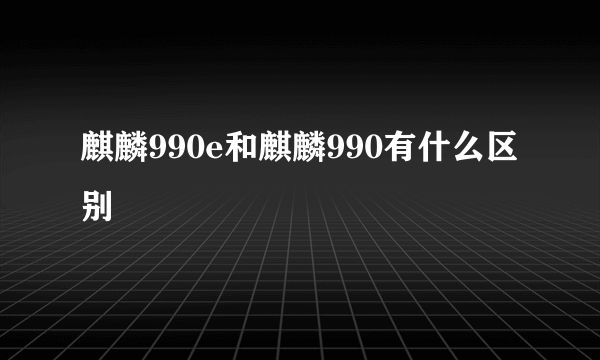 麒麟990e和麒麟990有什么区别