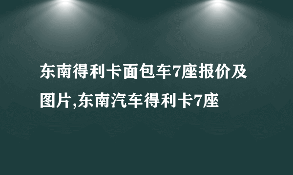 东南得利卡面包车7座报价及图片,东南汽车得利卡7座