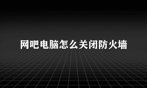 网吧电脑怎么关闭防火墙