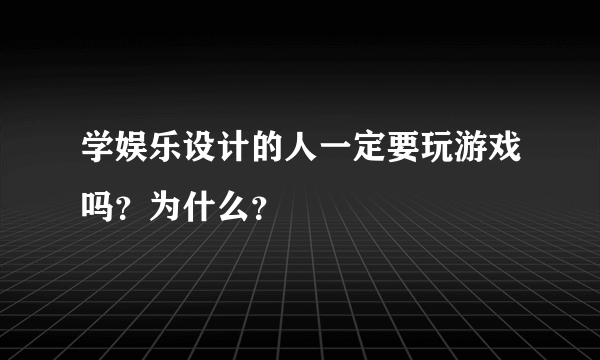 学娱乐设计的人一定要玩游戏吗？为什么？