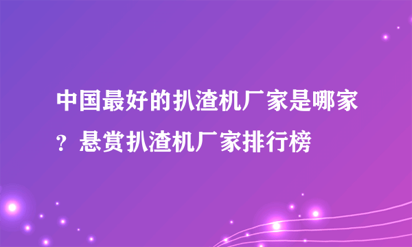 中国最好的扒渣机厂家是哪家？悬赏扒渣机厂家排行榜