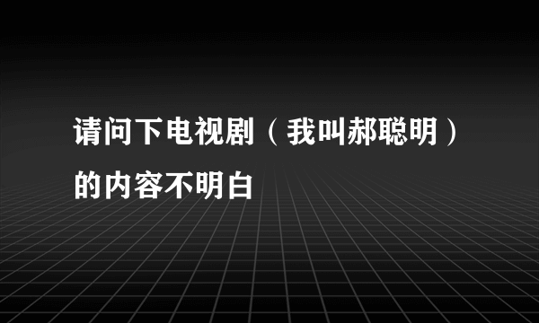 请问下电视剧（我叫郝聪明）的内容不明白