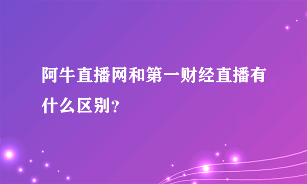 阿牛直播网和第一财经直播有什么区别？