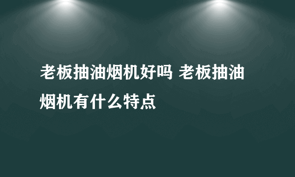 老板抽油烟机好吗 老板抽油烟机有什么特点