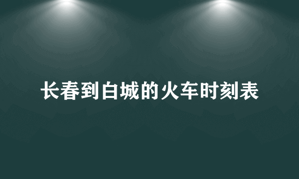 长春到白城的火车时刻表