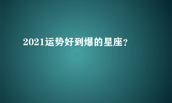 2021运势好到爆的星座？